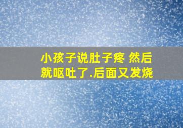 小孩子说肚子疼 然后就呕吐了.后面又发烧